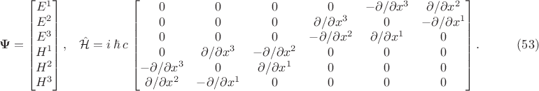 $$\begin{xalignat*}{3}&\mathbf\Psi=\begin{bmatrix}E^1\\ E^2\\ E^3\\ H^1\\ H^2\\ H^3\end{bmatrix},&&\hat{\mathcal H}=i\,\hbar\,c\,
\begin{bmatrix}0 & 0 & 0 & 0 & -\partial/\partial x^3 & \partial/\partial x^2\\ 0 & 0 & 0 & \partial/\partial x^3 & 0 & -\partial/\partial x^1\\ 0 & 0 & 0 & -\partial/\partial x^2 & \partial/\partial x^1 & 0\\ 0 & \partial/\partial x^3 & -\partial/\partial x^2 & 0 & 0 & 0\\ -\partial/\partial x^3 & 0 & \partial/\partial x^1 & 0 & 0 & 0\\ \partial/\partial x^2 & -\partial/\partial x^1 & 0 & 0 & 0 & 0\end{bmatrix}.
&&\qquad\eqno{(53)}\end{xalignat*}$$