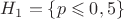 $H_1=\{p\leqslant 0,5\}$