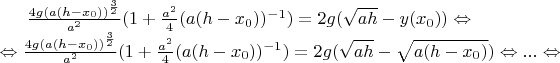 $\frac{4g(a(h-x_0))^{\frac{3}{2}}}{a^2}(1+\frac{a^2}{4}(a(h-x_{0}))^{-1})=2g(\sqrt{ah}-y(x_0))\Leftrightarrow \newline \Leftrightarrow\frac{4g(a(h-x_0))^{\frac{3}{2}}}{a^2}(1+\frac{a^2}{4}(a(h-x_{0}))^{-1})=2g(\sqrt{ah}-\sqrt{a(h-x_{0})})\Leftrightarrow...\Leftrightarrow \newline $
