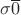 $\sigma \overline{0}$