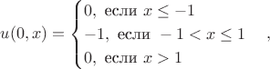 $$
u(0,x) = 
\begin{cases}
0,  \text{  если  }  x \leq -1 \\ 
-1, \text{  если  } -1 < x \leq 1  \\ 
0, \text{  если  } x > 1
\end{cases},
$$