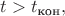 $t>t_{\text{кон}},$