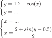 $\[\begin{gathered}
  \left\{ \begin{gathered}
  y = 1.2 - \cos (x) \hfill \\
  y = ... \hfill \\ 
\end{gathered}  \right. \hfill \\
  \left\{ \begin{gathered}
  x = ... \hfill \\
  x = \frac{{2 + sin(y - 0.5)}}{2} \hfill \\ 
\end{gathered}  \right. \hfill \\ 
\end{gathered} \]$