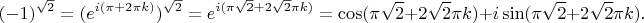 $$
(-1)^{\sqrt{2}}=(e^{i(\pi+2\pi k)})^{\sqrt{2}}=e^{i(\pi\sqrt{2}+2\sqrt{2}\pi k)}=\cos(\pi\sqrt{2}+2\sqrt{2}\pi k) +i\sin(\pi\sqrt{2}+2\sqrt{2}\pi k).
$$