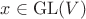 $x\in\mathrm{GL}(V)$