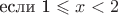 если 1 \leqslant x < 2