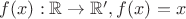$f(x): \mathbb{R} \to \mathbb{R}',  f(x) = x$