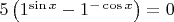 $5\left(1^{\sin x}-1^{-\cos x}\right)=0$