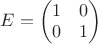 $E=\begin{pmatrix} 1 & 0\\ 0 & 1\\ \end{pmatrix}$ $E=\begin{pmatrix} 1 & 0\\ 0 & 1\\ \end{pmatrix}$