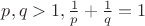 $p,q>1, \frac 1 p + \frac 1 q = 1$