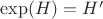 $\exp(H)=H'$