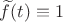 $\widetilde f(t)\equiv 1$
