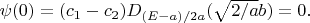 $\psi(0)=(c_1-c_2) D_{(E-a)/2a}(\sqrt{2/a}b)=0.$