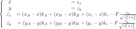 $$\left\{
\begin{array}{rcl}
 \dot{x}&=z_x& \\
\dot{y}&=z_y&\\
 \dot{z_x}&=(x_A-x)k_A+(x_B-x)k_B+(x_c-x)k_c- F \frac{z_x}{\sqrt{z_x^2+z_y^2}}& \\
\dot{z_y}&=(y_A-y)k_A+(y_B-y)k_B+(y_c-y)k_c- F \frac{z_y}{\sqrt{z_x^2+z_y^2}}&\\
\end{array}
\right.$$