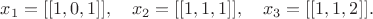 $x_1=[[1,0,1]],\quad x_2=[[1,1,1]],\quad x_3=[[1,1,2]].$