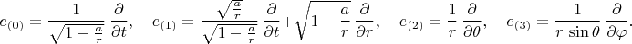 $$
e_{(0)} = \frac{1}{\sqrt{1-\frac{a}{r}}} \, \frac{\partial}{\partial t}, \quad
e_{(1)} = \frac{\sqrt{\frac{a}{r}}}{\sqrt{1-\frac{a}{r}}} \, \frac{\partial}{\partial t}
+ \sqrt{1-\frac{a}{r}} \, \frac{\partial}{\partial r}, \quad
e_{(2)} = \frac{1}{r} \, \frac{\partial}{\partial \theta}, \quad
e_{(3)} = \frac{1}{r \, \sin\theta} \, \frac{\partial}{\partial \varphi}.
$$