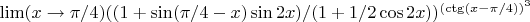 $\lim(x \to \pi/4)((1+\sin(\pi/4-x)\sin2x)/(1+1/2\cos2x))^{(\ctg(x-\pi/4))^{3}}$