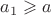 $a_{1}\geqslant a$