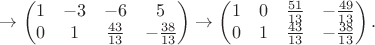 $$
\to
\left(
\begin{matrix}
1 & -3 & -6 & 5 \\
0 & 1 & \frac{43}{13} & -\frac{38}{13}
\end{matrix}
\right)
\to
\left(
\begin{matrix}
1 & 0 & \frac{51}{13} & -\frac{49}{13} \\
0 & 1 & \frac{43}{13} & -\frac{38}{13}
\end{matrix}
\right).
$$