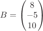 $B=\begin{pmatrix}
8\\
-5\\
10
\end{pmatrix}$