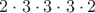 $2\cdot 3\cdot 3\cdot 3\cdot 2$