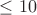 $\leq{10}$
