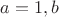 $a=1, b$