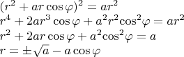 $\[\begin{array}{l}
{({r^2} + ar\cos \varphi )^2} = a{r^2}\\
{r^4} + 2a{r^3}\cos \varphi  + {a^2}{r^2}{\cos ^2}\varphi  = a{r^2}\\
{r^2} + 2ar\cos \varphi  + {a^2}{\cos ^2}\varphi  = a\\
r =  \pm \sqrt a  - a\cos \varphi 
\end{array}\]$