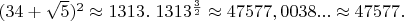 $(34+\sqrt{5})^2 \approx 1313.\ 1313^{\frac{3}{2}} \approx 47577,0038... \approx 47577.$