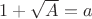 $1 + \sqrt{A} = a$