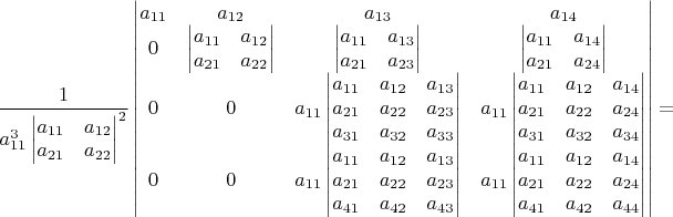 $\dfrac{1}{a_{11}^{3}\begin{vmatrix}a_{11} & a_{12}\\
a_{21} & a_{22}
\end{vmatrix}^{2}}\begin{vmatrix}a_{11} & a_{12} & a_{13} & a_{14}\\
0 & \begin{vmatrix}a_{11} & a_{12}\\
a_{21} & a_{22}
\end{vmatrix} & \begin{vmatrix}a_{11} & a_{13}\\
a_{21} & a_{23}
\end{vmatrix} & \begin{vmatrix}a_{11} & a_{14}\\
a_{21} & a_{24}
\end{vmatrix}\\
0 & 0 & a_{11}\begin{vmatrix}a_{11} & a_{12} & a_{13}\\
a_{21} & a_{22} & a_{23}\\
a_{31} & a_{32} & a_{33}
\end{vmatrix} & a_{11}\begin{vmatrix}a_{11} & a_{12} & a_{14}\\
a_{21} & a_{22} & a_{24}\\
a_{31} & a_{32} & a_{34}
\end{vmatrix}\\
0 & 0 & a_{11}\begin{vmatrix}a_{11} & a_{12} & a_{13}\\
a_{21} & a_{22} & a_{23}\\
a_{41} & a_{42} & a_{43}
\end{vmatrix} & a_{11}\begin{vmatrix}a_{11} & a_{12} & a_{14}\\
a_{21} & a_{22} & a_{24}\\
a_{41} & a_{42} & a_{44}
\end{vmatrix}
\end{vmatrix}=$