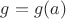 $g = g(a)$