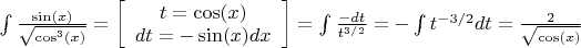$\int\frac{\sin(x)}{\sqrt{\cos^3(x)}}= \left[ \begin{array}{c} t = \cos(x) \\ 
dt = -\sin(x) dx \end{array} \right] = \int\frac{-dt}{t^{3/2}} = -\int t^{-3/2}dt = \frac{2}{\sqrt{\cos(x)}}$