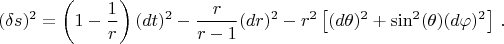 $$(\delta s)^2 =\left( 1-\dfrac{1}{r} \right) (dt)^2-\dfrac{r}{r-1} (dr)^2-r^2 \left[ (d \theta )^2+\sin^2(\theta) (d \varphi)^2 \right]\,. $$