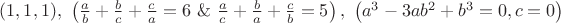 $(1,1,1),~\left(\frac{a}{b}+\frac{b}{c}+\frac{c}{a}=6~\&~\frac{a}{c}+\frac{b}{a}+\frac{c}{b}=5\right),~\left(a^3-3ab^2+b^3=0,c=0\right)$
