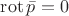 $\operatorname{rot}\bar p=0$