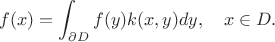 $$f(x)=\int_{\partial D}f(y)k(x,y)dy,\quad x\in D.$$ $$f(x)=\int_{\partial D}f(y)k(x,y)dy,\quad x\in D.$$