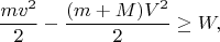 $$\frac{mv^2}2-\frac{(m+M)V^2}2\geq W,$$