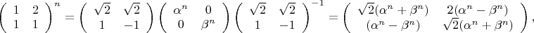 $$
\left(\begin{array}{cc}
1 & 2\\ 
1 & 1
\end{array}\right)^n = 
\left(\begin{array}{cc}
\sqrt{2} & \sqrt{2}\\ 
1 & -1
\end{array}\right)
\left(\begin{array}{cc}
\alpha^n & 0\\ 
0 & \beta^n
\end{array}\right)
\left(\begin{array}{cc}
\sqrt{2} & \sqrt{2}\\ 
1 & -1
\end{array}\right)^{-1}= 
\left(\begin{array}{cc}
\sqrt{2}(\alpha^n+\beta^n) & 2(\alpha^n-\beta^n)\\ 
(\alpha^n-\beta^n) & \sqrt{2}(\alpha^n+\beta^n)
\end{array}\right),
$$