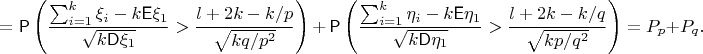 $$=\mathsf P\left(\frac{\sum_{i=1}^k \xi_i - k\mathsf E \xi_1}{\sqrt{k\mathsf D\xi_1}} > \frac{l+2k-k/p}{\sqrt{kq/p^2}}\right)\, + \, \mathsf P\left(\frac{\sum_{i=1}^k \eta_i - k\mathsf E \eta_1}{\sqrt{k\mathsf D\eta_1}} > \frac{l+2k-k/q}{\sqrt{kp/q^2}}\right)=P_p+P_q.$$