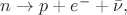 $n\to p+e^-+\bar{\nu},$