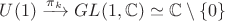 $U(1)\xrightarrow{\pi_k} GL(1,\mathbb C)\simeq\mathbb C\setminus\{0\}$