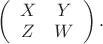 $\left( \begin{array}{cc} X&Y\\Z&W \end{array}\right).$