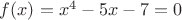 $f(x)=x^{4}-5x-7=0$