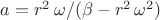 $a=r^2\,\omega/(\beta-r^2\,\omega^2)$
