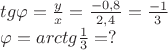 $tg \varphi=\frac {y} {x}=\frac {-0,8} {2,4}=\frac {-1} {3}

$\varphi=arctg\frac {1} {3}=?$
