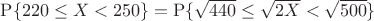 $\mathop{\mathrm{P}\{ 220 \le X < 250\} = \mathop{\mathrm{P}\{\sqrt{440} \le \sqrt{2X} < \sqrt{500}\}$