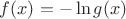 $f(x) = -\ln g(x)$