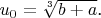 $u_0= \sqrt[3]{b+a}$.