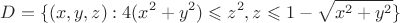 \[
D = \{ (x,y,z):4(x^2  + y^2 ) \leqslant z^2 ,z \leqslant 1 - \sqrt {x^2  + y^2 } \} 
\]